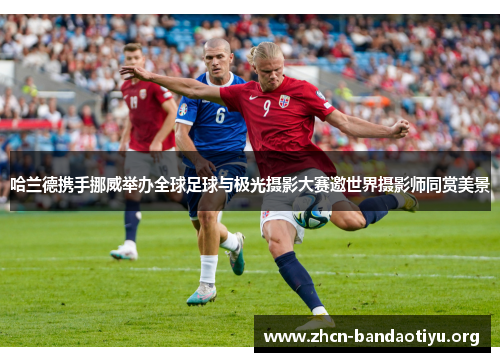 哈兰德携手挪威举办全球足球与极光摄影大赛邀世界摄影师同赏美景 哈兰德携手挪威举办全球足球与极光摄影大赛邀世界摄影师同赏美景