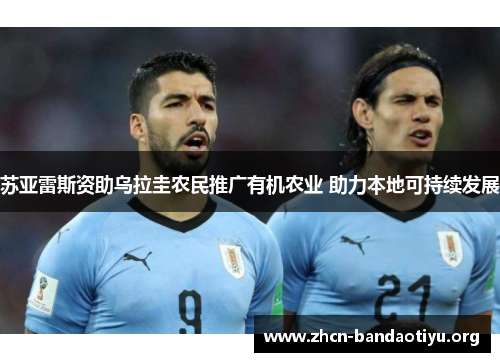 苏亚雷斯资助乌拉圭农民推广有机农业 助力本地可持续发展 苏亚雷斯资助乌拉圭农民推广有机农业 助力本地可持续发展