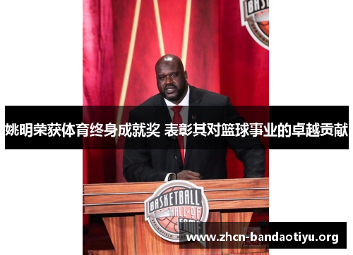 姚明荣获体育终身成就奖 表彰其对篮球事业的卓越贡献 姚明荣获体育终身成就奖 表彰其对篮球事业的卓越贡献