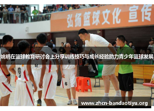 姚明在篮球教育研讨会上分享训练技巧与成长经验助力青少年篮球发展 姚明在篮球教育研讨会上分享训练技巧与成长经验助力青少年篮球发展