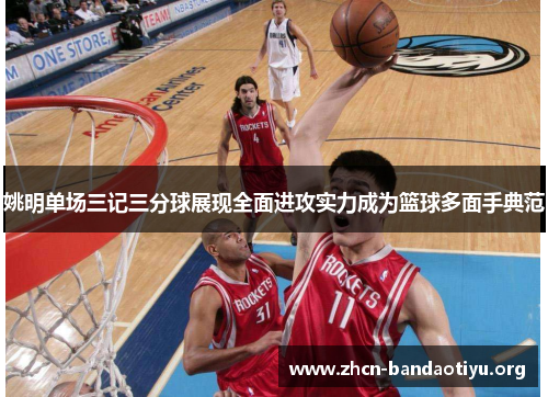 姚明单场三记三分球展现全面进攻实力成为篮球多面手典范 姚明单场三记三分球展现全面进攻实力成为篮球多面手典范