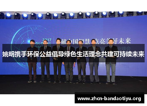 姚明携手环保公益倡导绿色生活理念共建可持续未来 姚明携手环保公益倡导绿色生活理念共建可持续未来