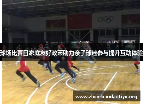 球场比赛日家庭友好政策助力亲子球迷参与提升互动体验 球场比赛日家庭友好政策助力亲子球迷参与提升互动体验