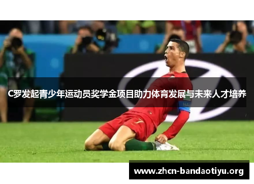 C罗发起青少年运动员奖学金项目助力体育发展与未来人才培养 C罗发起青少年运动员奖学金项目助力体育发展与未来人才培养