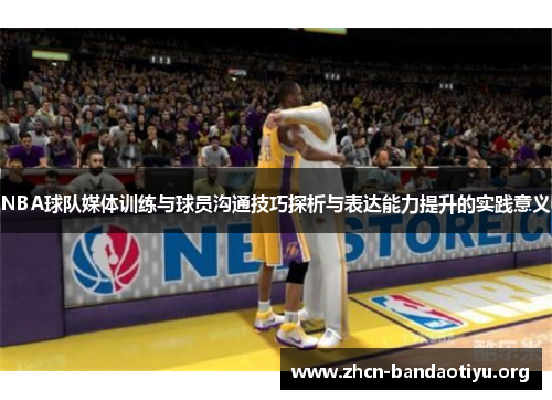 NBA球队媒体训练与球员沟通技巧探析与表达能力提升的实践意义 NBA球队媒体训练与球员沟通技巧探析与表达能力提升的实践意义