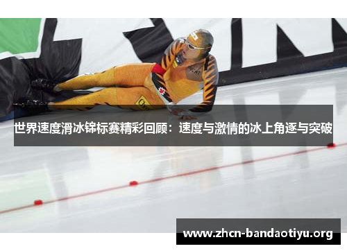 世界速度滑冰锦标赛精彩回顾:速度与激情的冰上角逐与突破 世界速度滑冰锦标赛精彩回顾:速度与激情的冰上角逐与突破