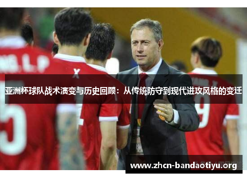 亚洲杯球队战术演变与历史回顾:从传统防守到现代进攻风格的变迁 亚洲杯球队战术演变与历史回顾:从传统防守到现代进攻风格的变迁