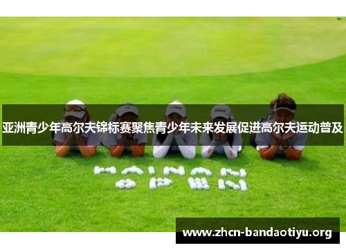 亚洲青少年高尔夫锦标赛聚焦青少年未来发展促进高尔夫运动普及 亚洲青少年高尔夫锦标赛聚焦青少年未来发展促进高尔夫运动普及