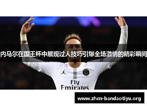 内马尔在国王杯中展现过人技巧引爆全场激情的精彩瞬间 内马尔在国王杯中展现过人技巧引爆全场激情的精彩瞬间