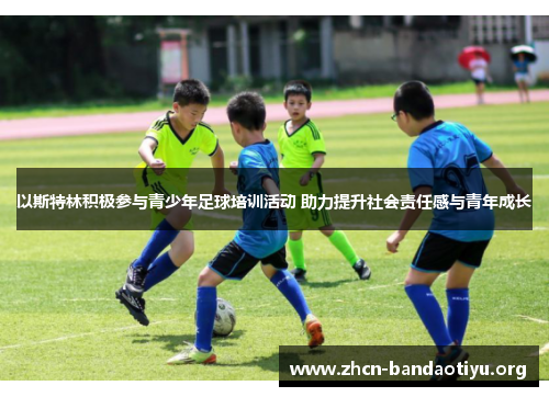 以斯特林积极参与青少年足球培训活动 助力提升社会责任感与青年成长 以斯特林积极参与青少年足球培训活动 助力提升社会责任感与青年成长