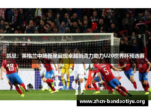 凯恩:英格兰中场新星展现卓越创造力助力U20世界杯预选赛 凯恩:英格兰中场新星展现卓越创造力助力U20世界杯预选赛