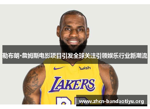 勒布朗·詹姆斯电影项目引发全球关注引领娱乐行业新潮流 勒布朗·詹姆斯电影项目引发全球关注引领娱乐行业新潮流
