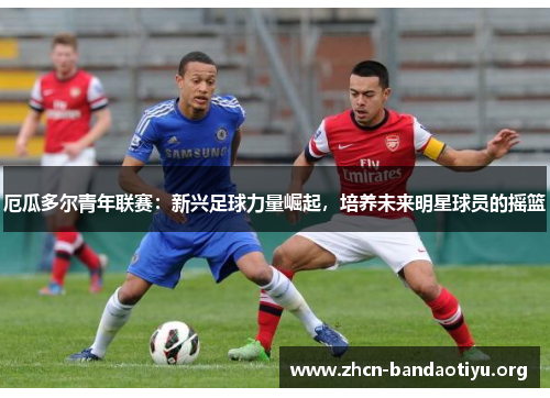 厄瓜多尔青年联赛:新兴足球力量崛起,培养未来明星球员的摇篮 厄瓜多尔青年联赛:新兴足球力量崛起,培养未来明星球员的摇篮
