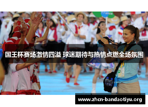 国王杯赛场激情四溢 球迷期待与热情点燃全场氛围 国王杯赛场激情四溢 球迷期待与热情点燃全场氛围