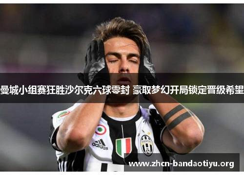 曼城小组赛狂胜沙尔克六球零封 豪取梦幻开局锁定晋级希望 曼城小组赛狂胜沙尔克六球零封 豪取梦幻开局锁定晋级希望
