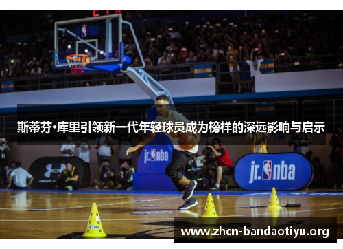 斯蒂芬·库里引领新一代年轻球员成为榜样的深远影响与启示