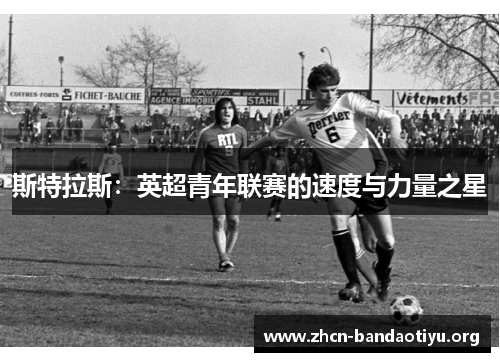 斯特拉斯:英超青年联赛的速度与力量之星 斯特拉斯:英超青年联赛的速度与力量之星