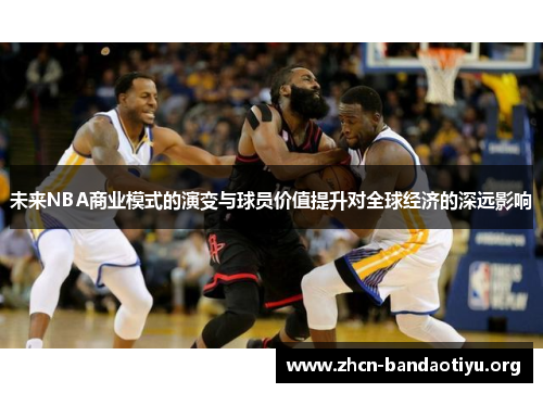 未来NBA商业模式的演变与球员价值提升对全球经济的深远影响 未来NBA商业模式的演变与球员价值提升对全球经济的深远影响