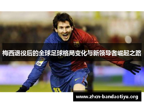 梅西退役后的全球足球格局变化与新领导者崛起之路 梅西退役后的全球足球格局变化与新领导者崛起之路