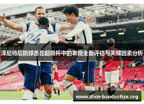 泽尼特后防球员在超级杯中的表现全面评估与关键因素分析 泽尼特后防球员在超级杯中的表现全面评估与关键因素分析