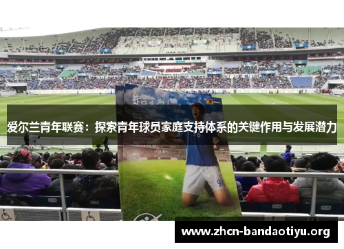 爱尔兰青年联赛:探索青年球员家庭支持体系的关键作用与发展潜力 爱尔兰青年联赛:探索青年球员家庭支持体系的关键作用与发展潜力