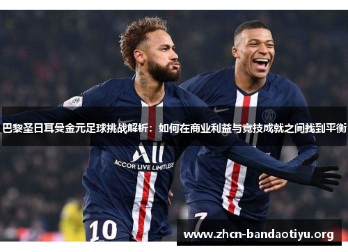 巴黎圣日耳曼金元足球挑战解析:如何在商业利益与竞技成就之间找到平衡 巴黎圣日耳曼金元足球挑战解析:如何在商业利益与竞技成就之间找到平衡