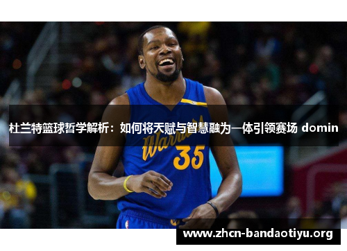 杜兰特篮球哲学解析:如何将天赋与智慧融为一体引领赛场 domin 杜兰特篮球哲学解析:如何将天赋与智慧融为一体引领赛场 domin