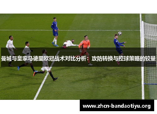 曼城与皇家马德里欧冠战术对比分析：攻防转换与控球策略的较量