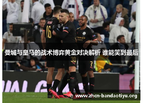 曼城与皇马的战术博弈黄金对决解析 谁能笑到最后 曼城与皇马的战术博弈黄金对决解析 谁能笑到最后