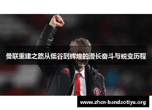 曼联重建之路从低谷到辉煌的漫长奋斗与蜕变历程 曼联重建之路从低谷到辉煌的漫长奋斗与蜕变历程