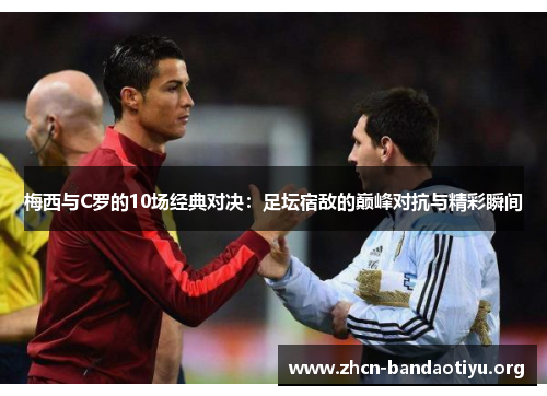 梅西与C罗的10场经典对决:足坛宿敌的巅峰对抗与精彩瞬间 梅西与C罗的10场经典对决:足坛宿敌的巅峰对抗与精彩瞬间