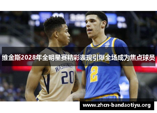 维金斯2028年全明星赛精彩表现引爆全场成为焦点球员 维金斯2028年全明星赛精彩表现引爆全场成为焦点球员