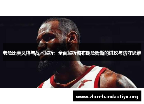 老詹比赛风格与战术解析:全面解析勒布朗詹姆斯的进攻与防守思维 老詹比赛风格与战术解析:全面解析勒布朗詹姆斯的进攻与防守思维