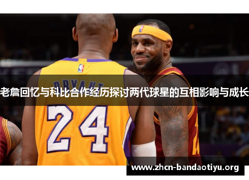 老詹回忆与科比合作经历探讨两代球星的互相影响与成长 老詹回忆与科比合作经历探讨两代球星的互相影响与成长