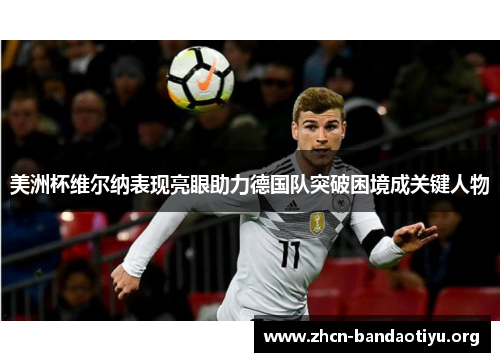 美洲杯维尔纳表现亮眼助力德国队突破困境成关键人物 美洲杯维尔纳表现亮眼助力德国队突破困境成关键人物