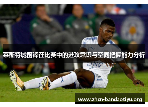 莱斯特城前锋在比赛中的进攻意识与空间把握能力分析 莱斯特城前锋在比赛中的进攻意识与空间把握能力分析