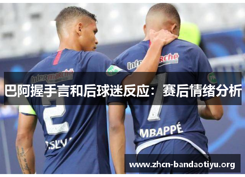 巴阿握手言和后球迷反应:赛后情绪分析 巴阿握手言和后球迷反应:赛后情绪分析