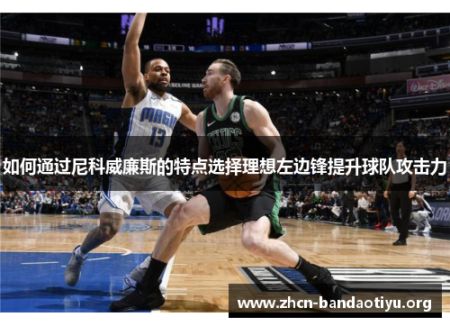 如何通过尼科威廉斯的特点选择理想左边锋提升球队攻击力 如何通过尼科威廉斯的特点选择理想左边锋提升球队攻击力