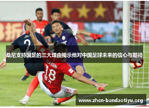 桑尼支持国足的三大理由揭示他对中国足球未来的信心与期待