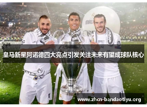 皇马新星阿诺德四大亮点引发关注未来有望成球队核心 皇马新星阿诺德四大亮点引发关注未来有望成球队核心