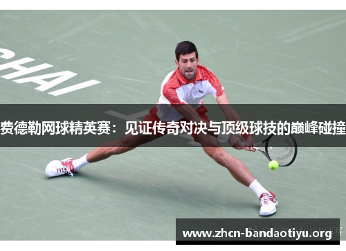 费德勒网球精英赛:见证传奇对决与顶级球技的巅峰碰撞 费德勒网球精英赛:见证传奇对决与顶级球技的巅峰碰撞