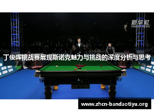 丁俊晖挑战赛展现斯诺克魅力与挑战的深度分析与思考 丁俊晖挑战赛展现斯诺克魅力与挑战的深度分析与思考