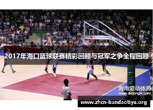 2017年海口篮球联赛精彩回顾与冠军之争全程回顾 2017年海口篮球联赛精彩回顾与冠军之争全程回顾