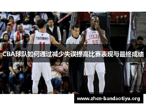 CBA球队如何通过减少失误提高比赛表现与最终成绩 CBA球队如何通过减少失误提高比赛表现与最终成绩