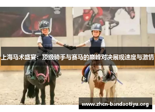 上海马术盛宴:顶级骑手与赛马的巅峰对决展现速度与激情 上海马术盛宴:顶级骑手与赛马的巅峰对决展现速度与激情