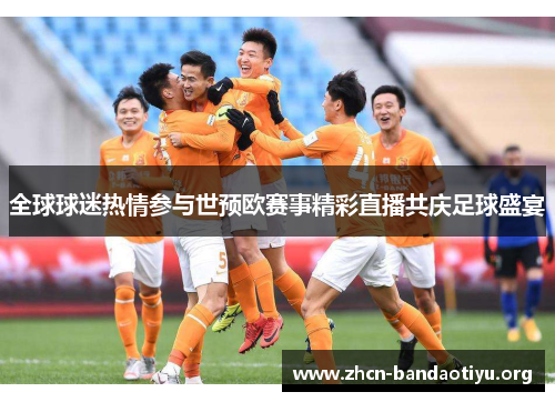 全球球迷热情参与世预欧赛事精彩直播共庆足球盛宴 全球球迷热情参与世预欧赛事精彩直播共庆足球盛宴