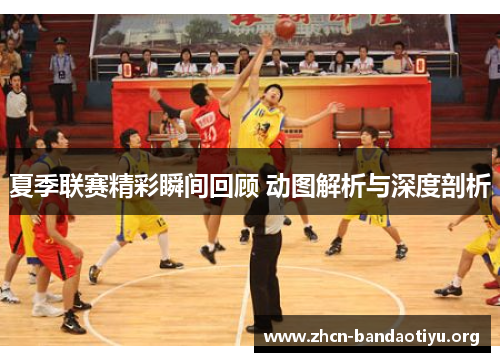 夏季联赛精彩瞬间回顾 动图解析与深度剖析