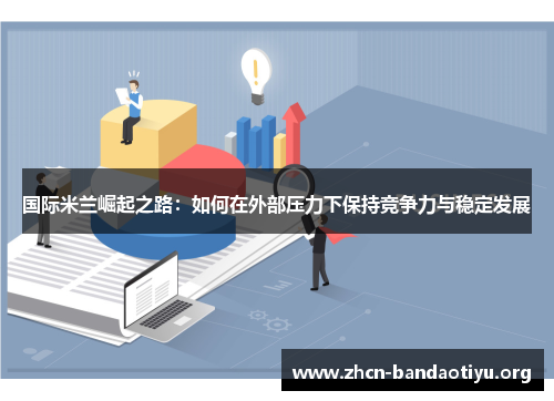 国际米兰崛起之路：如何在外部压力下保持竞争力与稳定发展