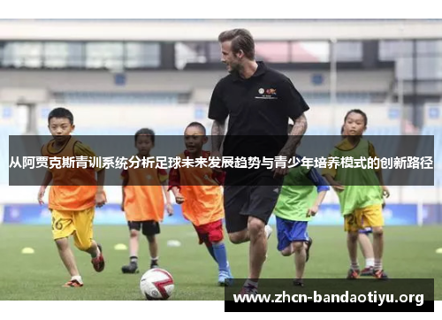 从阿贾克斯青训系统分析足球未来发展趋势与青少年培养模式的创新路径 从阿贾克斯青训系统分析足球未来发展趋势与青少年培养模式的创新路径