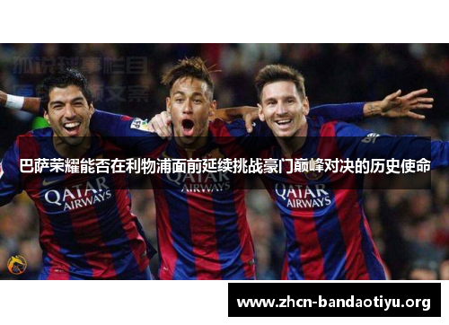 巴萨荣耀能否在利物浦面前延续挑战豪门巅峰对决的历史使命 巴萨荣耀能否在利物浦面前延续挑战豪门巅峰对决的历史使命